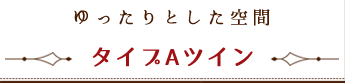 ゆったりとした空間 ~ タイプAツイン ~