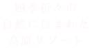 四季折々の自然に包まれた高原リゾート